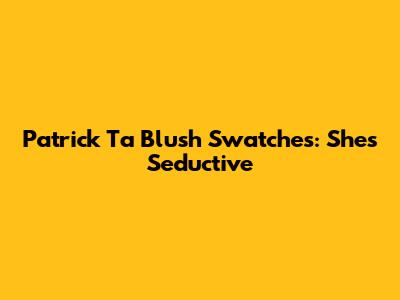 Patrick Ta Blush Swatches: She's Seductive