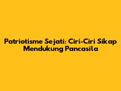 Patriotisme Sejati: Ciri-Ciri Sikap Mendukung Pancasila
