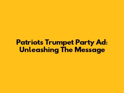 Patriots' Trumpet Party Ad: Unleashing The Message