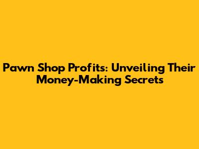 Pawn Shop Profits: Unveiling Their Money-Making Secrets