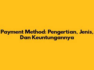 Payment Method: Pengertian, Jenis, Dan Keuntungannya