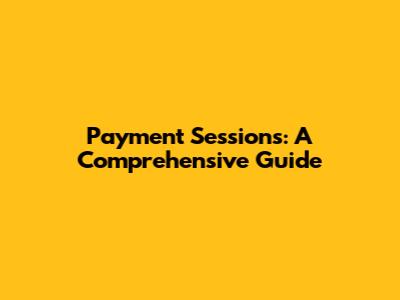 Payment Sessions: A Comprehensive Guide
