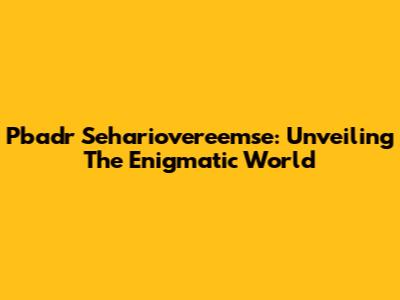 Pbadr Sehariovereemse: Unveiling The Enigmatic World