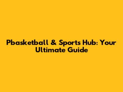 Pbasketball & Sports Hub: Your Ultimate Guide