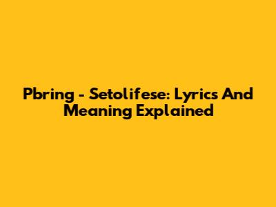 Pbring - Setolifese: Lyrics And Meaning Explained