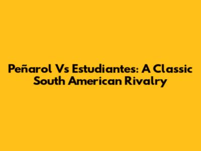 Peñarol Vs Estudiantes: A Classic South American Rivalry