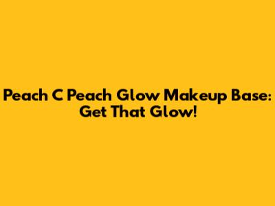 Peach C Peach Glow Makeup Base: Get That Glow!