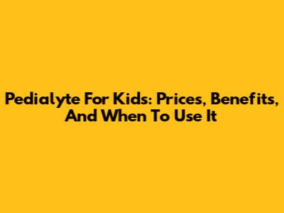 Pedialyte For Kids: Prices, Benefits, And When To Use It