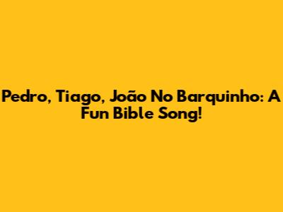 Pedro, Tiago, João No Barquinho: A Fun Bible Song!
