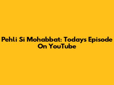 Pehli Si Mohabbat: Today's Episode On YouTube