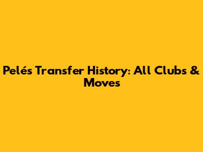 Pelé's Transfer History: All Clubs & Moves