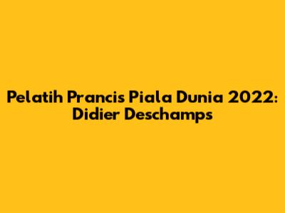 Pelatih Prancis Piala Dunia 2022: Didier Deschamps