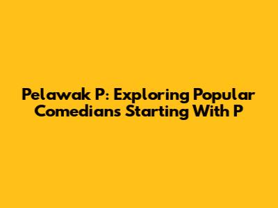 Pelawak P: Exploring Popular Comedians Starting With 'P'