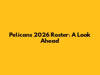 Pelicans 2026 Roster: A Look Ahead
