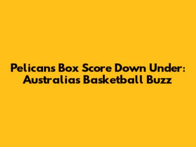 Pelicans Box Score Down Under: Australia's Basketball Buzz