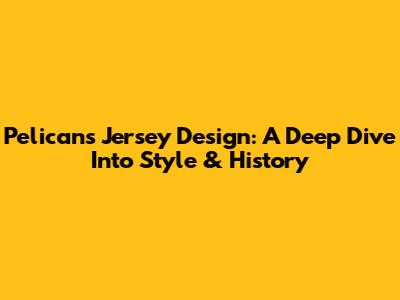 Pelicans Jersey Design: A Deep Dive Into Style & History