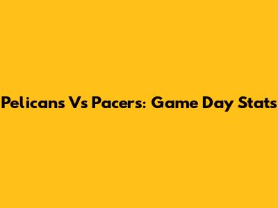 Pelicans Vs Pacers: Game Day Stats