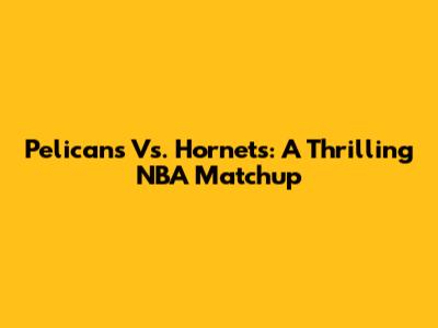 Pelicans Vs. Hornets: A Thrilling NBA Matchup
