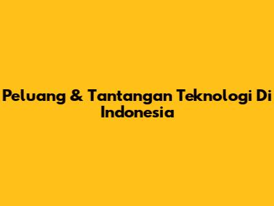 Peluang & Tantangan Teknologi Di Indonesia