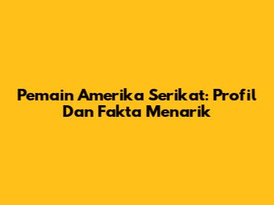 Pemain Amerika Serikat: Profil Dan Fakta Menarik
