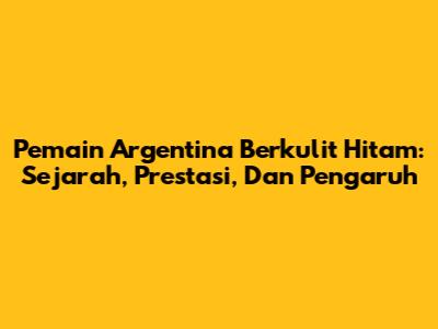 Pemain Argentina Berkulit Hitam: Sejarah, Prestasi, Dan Pengaruh
