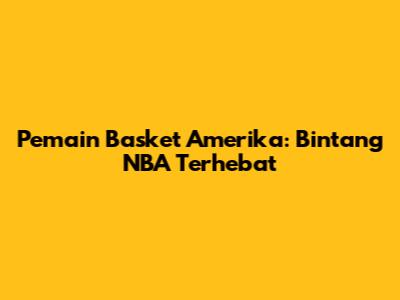 Pemain Basket Amerika: Bintang NBA Terhebat