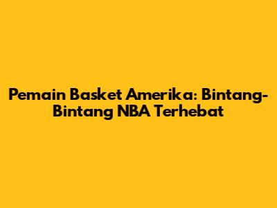 Pemain Basket Amerika: Bintang-Bintang NBA Terhebat