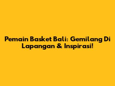 Pemain Basket Bali: Gemilang Di Lapangan & Inspirasi!