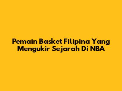 Pemain Basket Filipina Yang Mengukir Sejarah Di NBA