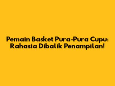 Pemain Basket Pura-Pura Cupu: Rahasia Dibalik Penampilan!
