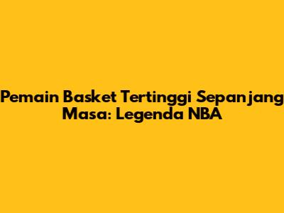 Pemain Basket Tertinggi Sepanjang Masa: Legenda NBA