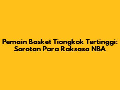 Pemain Basket Tiongkok Tertinggi: Sorotan Para Raksasa NBA