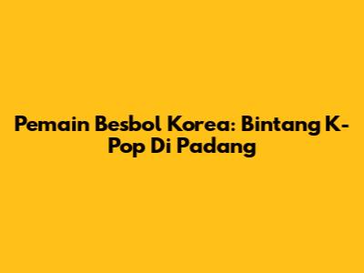 Pemain Besbol Korea: Bintang K-Pop Di Padang