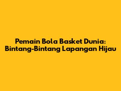 Pemain Bola Basket Dunia: Bintang-Bintang Lapangan Hijau