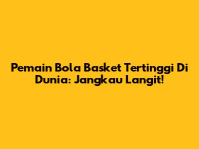 Pemain Bola Basket Tertinggi Di Dunia: Jangkau Langit!