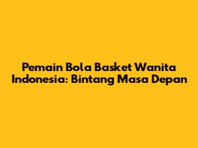 Pemain Bola Basket Wanita Indonesia: Bintang Masa Depan