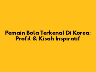 Pemain Bola Terkenal Di Korea: Profil & Kisah Inspiratif