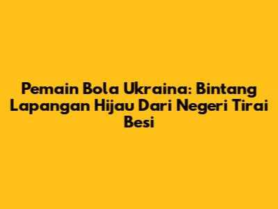 Pemain Bola Ukraina: Bintang Lapangan Hijau Dari Negeri Tirai Besi
