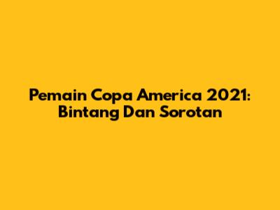 Pemain Copa America 2021: Bintang Dan Sorotan