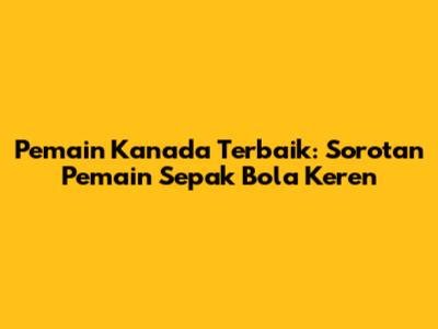 Pemain Kanada Terbaik: Sorotan Pemain Sepak Bola Keren