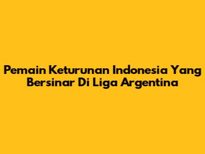 Pemain Keturunan Indonesia Yang Bersinar Di Liga Argentina