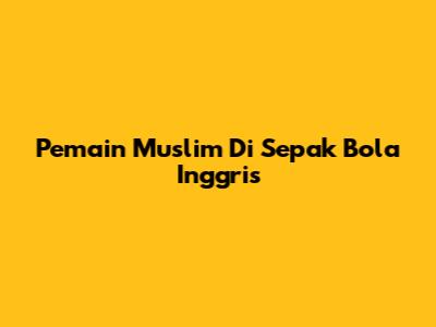 Pemain Muslim Di Sepak Bola Inggris