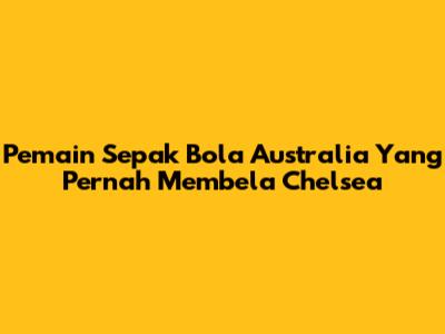 Pemain Sepak Bola Australia Yang Pernah Membela Chelsea