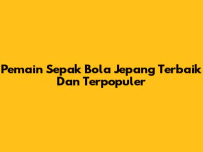 Pemain Sepak Bola Jepang Terbaik Dan Terpopuler