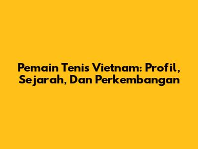 Pemain Tenis Vietnam: Profil, Sejarah, Dan Perkembangan