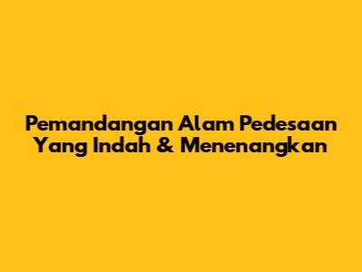 Pemandangan Alam Pedesaan Yang Indah & Menenangkan