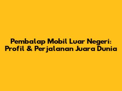 Pembalap Mobil Luar Negeri: Profil & Perjalanan Juara Dunia