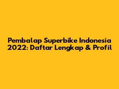 Pembalap Superbike Indonesia 2022: Daftar Lengkap & Profil