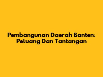 Pembangunan Daerah Banten: Peluang Dan Tantangan
