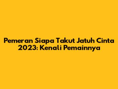 Pemeran "Siapa Takut Jatuh Cinta" 2023: Kenali Pemainnya